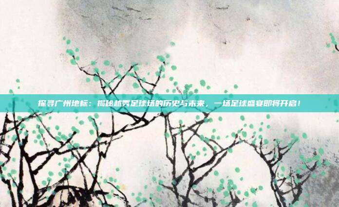 探寻广州地标:揭秘越秀足球场的历史与未来,一场足球盛宴即将开启!