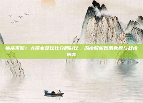 绝杀不断！大赢家足球比分即时比，深度解析背后数据与战术博弈