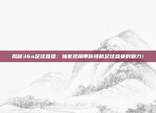 揭秘36o足球直播：独家视角带你领略足球盛宴的魅力！