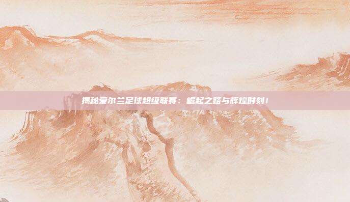 揭秘爱尔兰足球超级联赛：崛起之路与辉煌时刻！