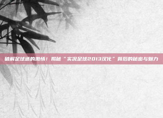 破解足球迷的激情！揭秘“实况足球2013汉化”背后的秘密与魅力