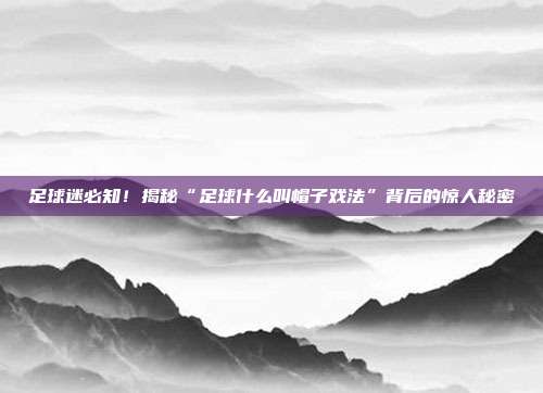 足球迷必知!揭秘“足球什么叫帽子戏法”背后的惊人秘密
