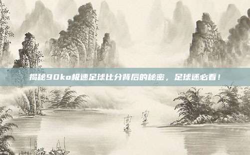 揭秘90ko极速足球比分背后的秘密,足球迷必看!