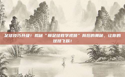足球技巧升级！揭秘“颠足球教学视频”背后的奥秘，让你的球技飞跃！