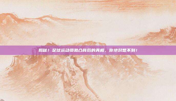 揭秘！足球运动员激凸背后的真相，你绝对想不到！