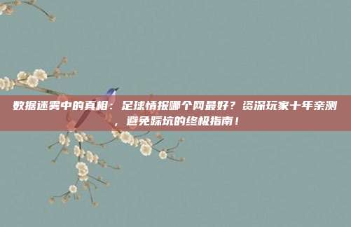 数据迷雾中的真相：足球情报哪个网最好？资深玩家十年亲测，避免踩坑的终极指南！
