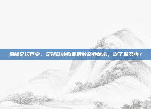 揭秘足坛巨变：足球队收购背后的商业秘密，你了解多少？