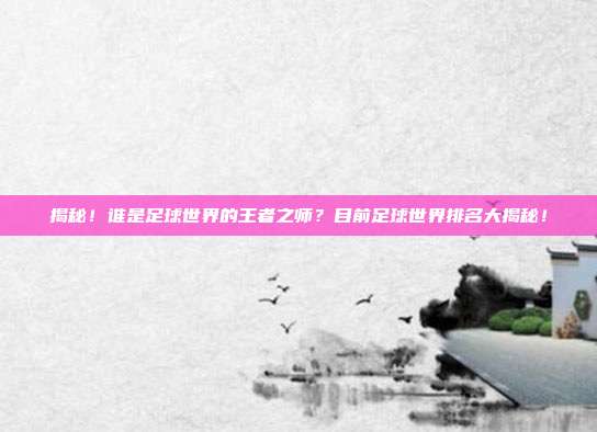 揭秘！谁是足球世界的王者之师？目前足球世界排名大揭秘！