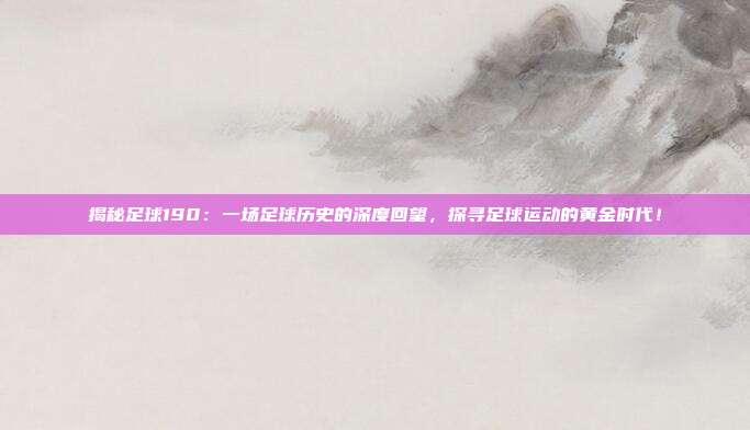 揭秘足球190：一场足球历史的深度回望，探寻足球运动的黄金时代！