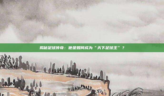 揭秘足球传奇：他是如何成为“天下足球王”？