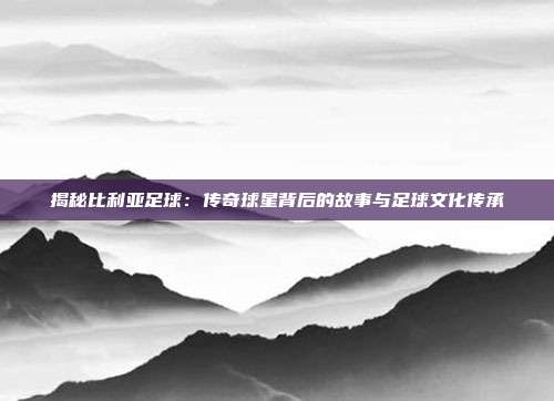 揭秘比利亚足球:传奇球星背后的故事与足球文化传承