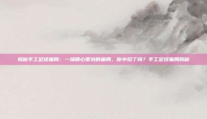 揭秘手工足球骗局：一场精心策划的骗局，你中招了吗？手工足球骗局揭秘