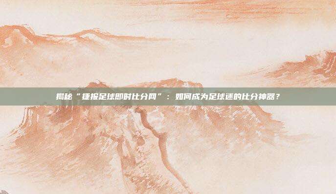揭秘“捷报足球即时比分网”:如何成为足球迷的比分神器?