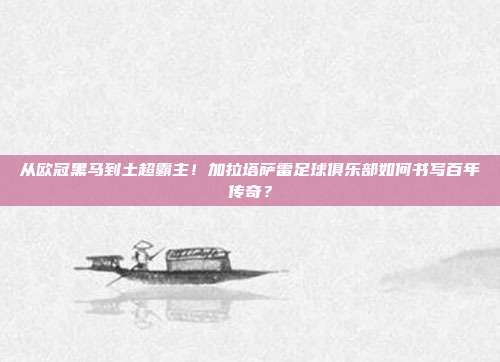 从欧冠黑马到土超霸主！加拉塔萨雷足球俱乐部如何书写百年传奇？