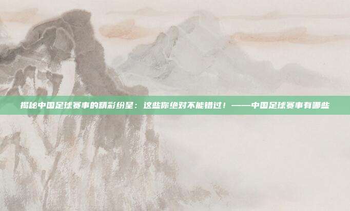 揭秘中国足球赛事的精彩纷呈：这些你绝对不能错过！——中国足球赛事有哪些