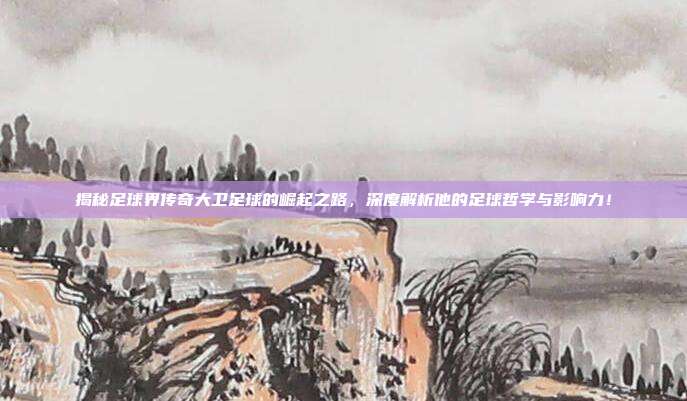 揭秘足球界传奇大卫足球的崛起之路,深度解析他的足球哲学与影响力!
