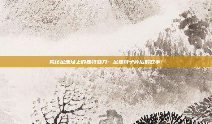 揭秘足球场上的独特魅力:足球辫子背后的故事!