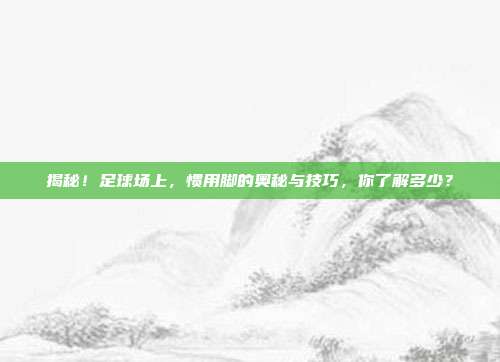 揭秘!足球场上,惯用脚的奥秘与技巧,你了解多少?