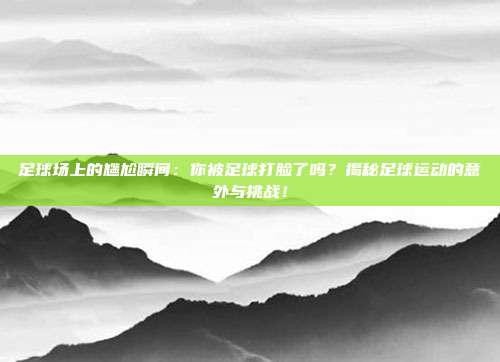 足球场上的尴尬瞬间：你被足球打脸了吗？揭秘足球运动的意外与挑战！
