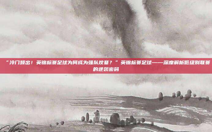 “冷门频出！英锦标赛足球为何成为强队坟墓？”英锦标赛足球——深度解析低级别联赛的逆袭密码