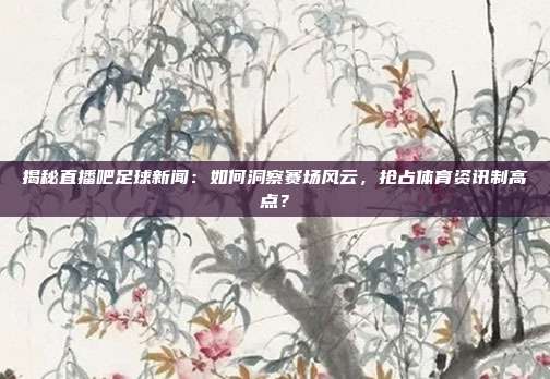 揭秘直播吧足球新闻:如何洞察赛场风云,抢占体育资讯制高点?