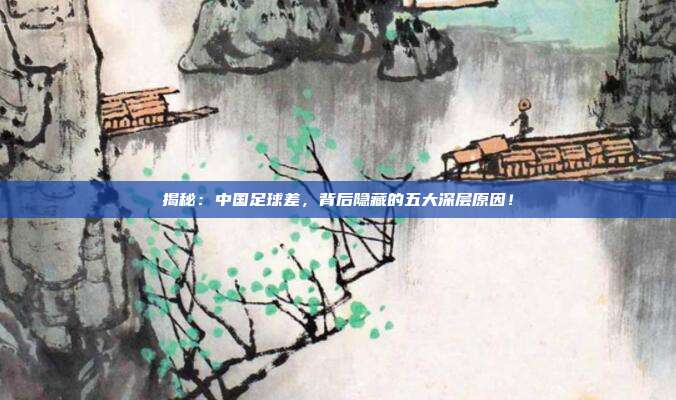 揭秘：中国足球差，背后隐藏的五大深层原因！