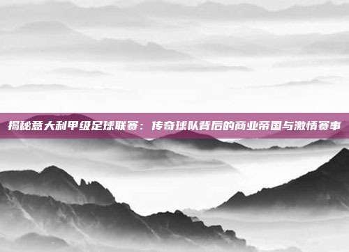 揭秘意大利甲级足球联赛:传奇球队背后的商业帝国与激情赛事