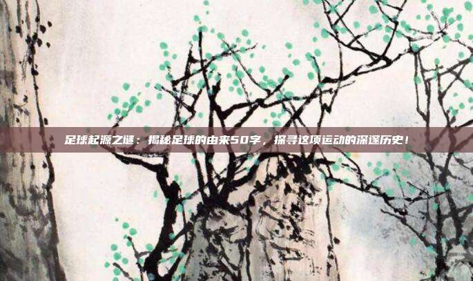 足球起源之谜：揭秘足球的由来50字，探寻这项运动的深邃历史！