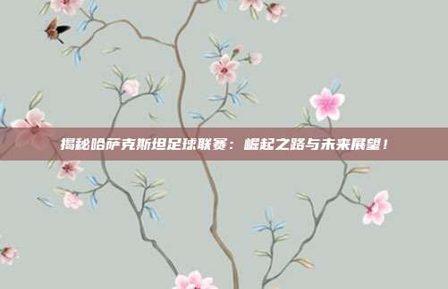揭秘哈萨克斯坦足球联赛：崛起之路与未来展望！
