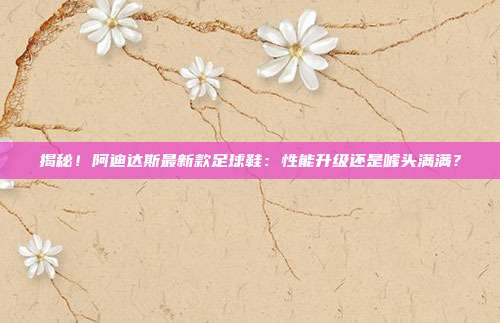 揭秘！阿迪达斯最新款足球鞋：性能升级还是噱头满满？