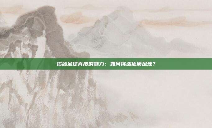 揭秘足球真皮的魅力:如何挑选优质足球?