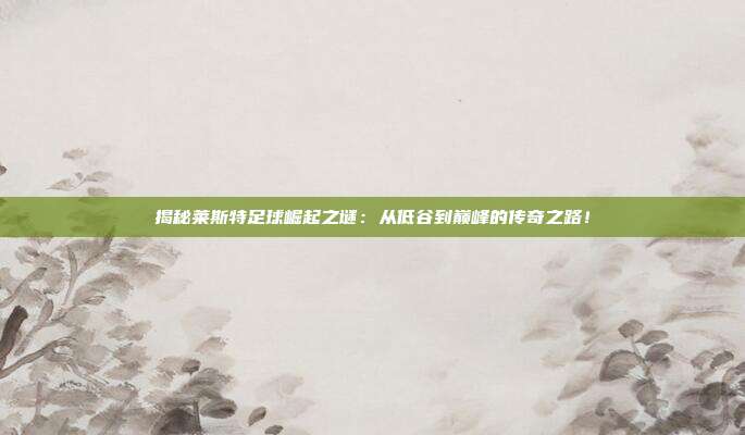 揭秘莱斯特足球崛起之谜：从低谷到巅峰的传奇之路！