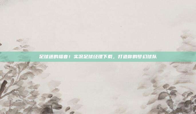 足球迷的福音！实况足球经理下载，打造你的梦幻球队