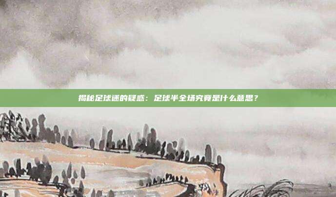 揭秘足球迷的疑惑:足球半全场究竟是什么意思?