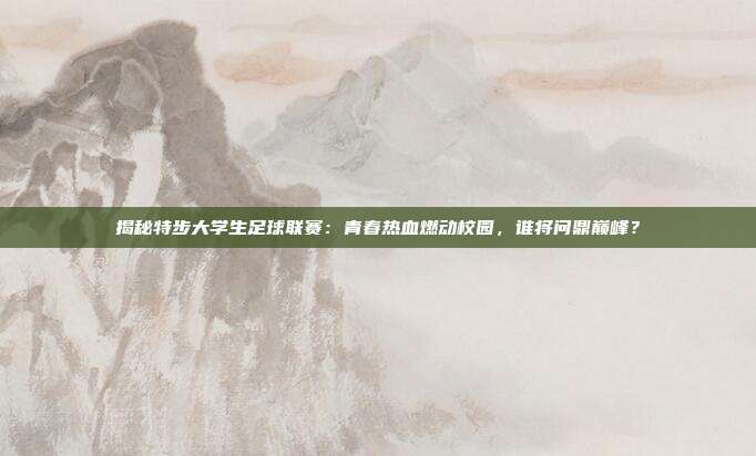 揭秘特步大学生足球联赛：青春热血燃动校园，谁将问鼎巅峰？