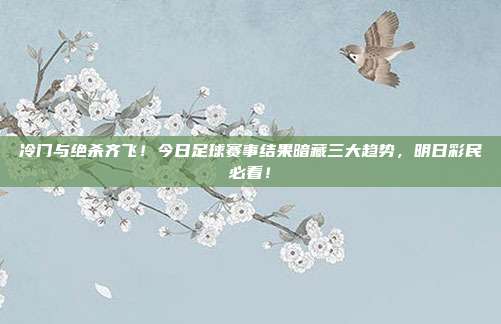 冷门与绝杀齐飞！今日足球赛事结果暗藏三大趋势，明日彩民必看！