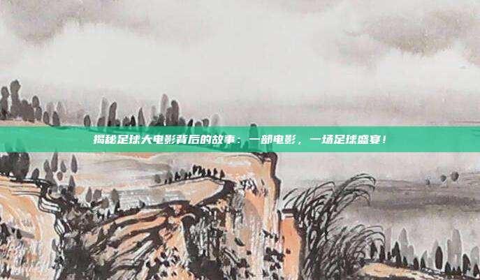 揭秘足球大电影背后的故事：一部电影，一场足球盛宴！