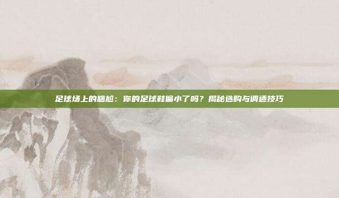 足球场上的尴尬:你的足球鞋偏小了吗?揭秘选购与调适技巧