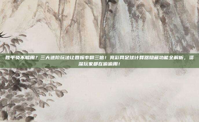 胜平负不够用？三大进阶玩法让回报率翻三倍！竞彩网足球计算器隐藏功能全解析，资深玩家都在偷偷用！