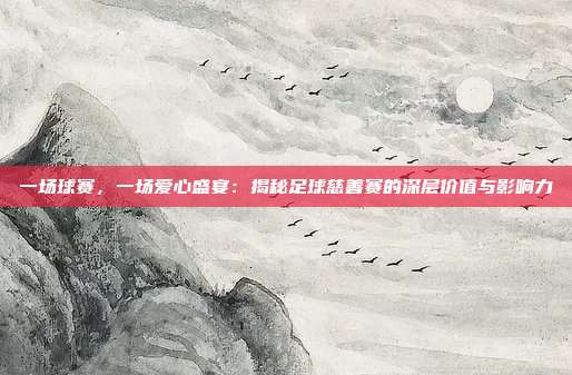 一场球赛，一场爱心盛宴：揭秘足球慈善赛的深层价值与影响力