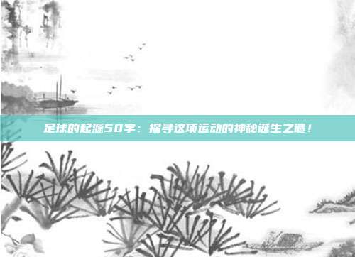 足球的起源50字：探寻这项运动的神秘诞生之谜！