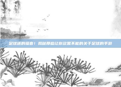 足球迷的福音！揭秘那些让你欲罢不能的关于足球的手游