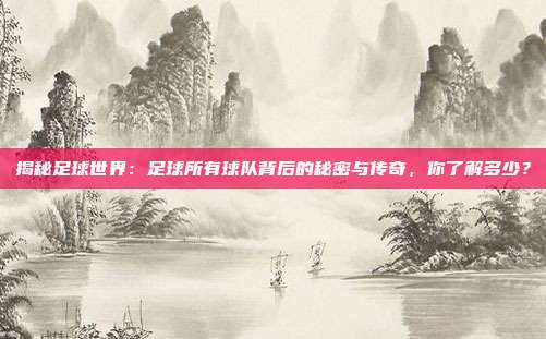 揭秘足球世界：足球所有球队背后的秘密与传奇，你了解多少？