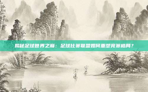 揭秘足球世界之巅:足球比赛联盟如何重塑竞赛格局?