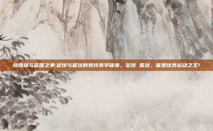 绿茵场与篮筐之争:足球与篮球的竞技美学碰撞。足球 篮球，谁是球类运动之王?