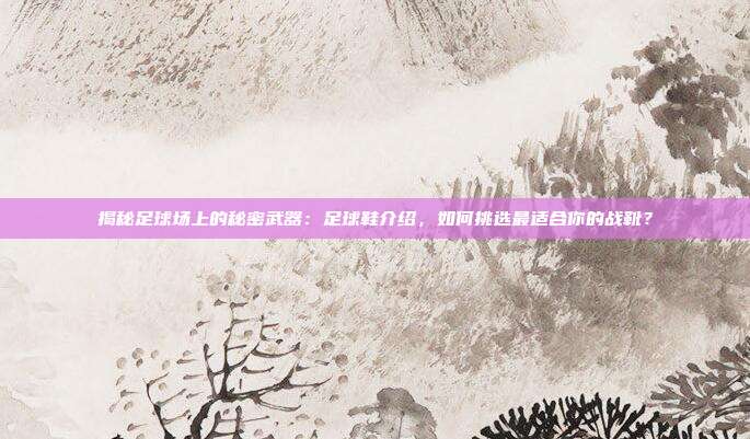 揭秘足球场上的秘密武器:足球鞋介绍,如何挑选最适合你的战靴?
