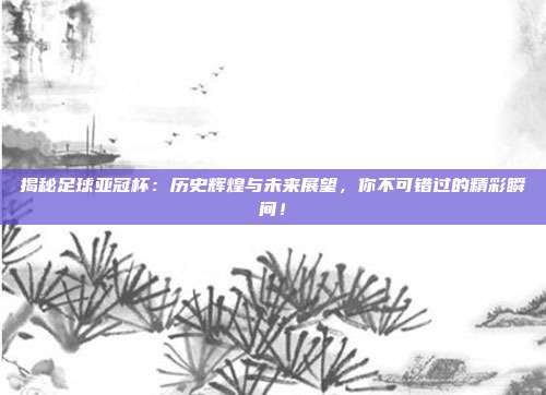揭秘足球亚冠杯：历史辉煌与未来展望，你不可错过的精彩瞬间！