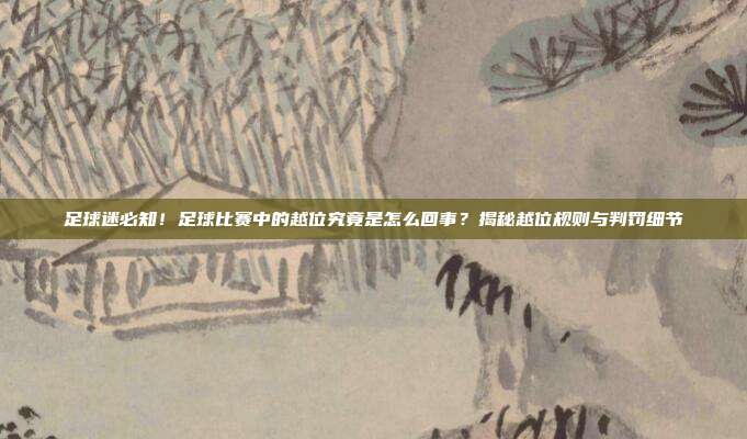 足球迷必知！足球比赛中的越位究竟是怎么回事？揭秘越位规则与判罚细节