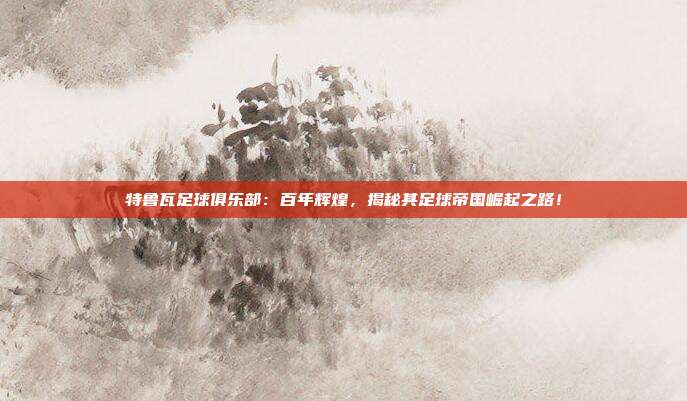 特鲁瓦足球俱乐部：百年辉煌，揭秘其足球帝国崛起之路！