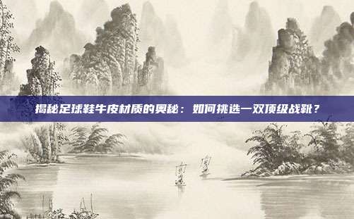 揭秘足球鞋牛皮材质的奥秘:如何挑选一双顶级战靴?